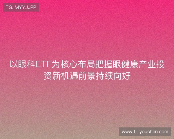 以眼科ETF为核心布局把握眼健康产业投资新机遇前景持续向好 以眼科ETF为核心布局把握眼健康产业投资新机遇前景持续向好